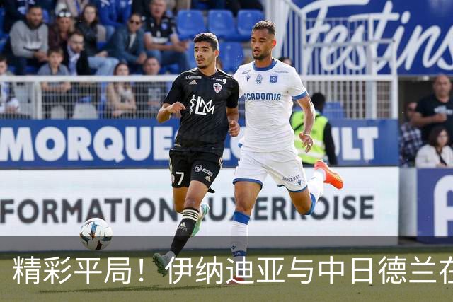 精彩平局！伊纳迪亚与中日德兰在欧联杯首战中互交白卷