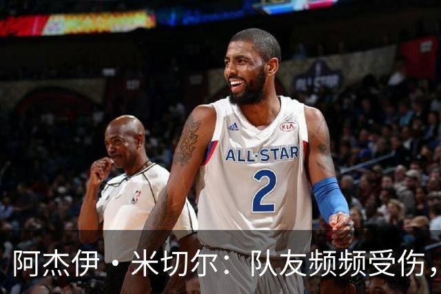 阿杰伊·米切尔：队友频频受伤，我需要更加积极进攻